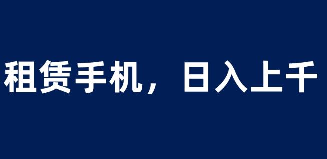 租赁手机蓝海项目，轻松到日入上千，小白0成本直接上手【揭秘】-瀚海资源库