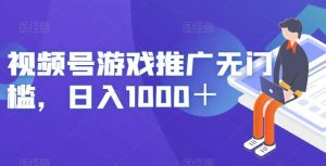 视频号游戏推广无门槛，日入1000＋【揭秘】-瀚海资源库