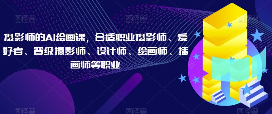摄影师的AI绘画课，合适职业摄影师、爱好者、晋级摄影师、设计师、绘画师、插画师等职业-瀚海资源库