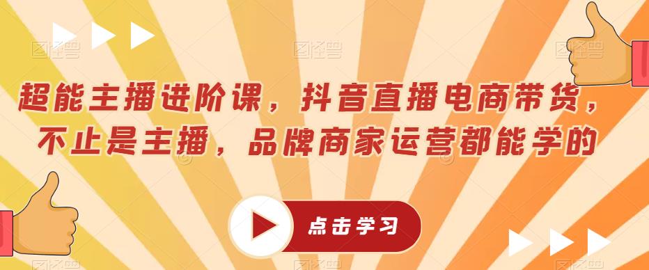 超能主播进阶课，抖音直播电商带货，不止是主播，品牌商家运营都能学的-瀚海资源库