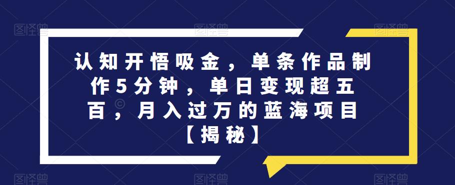 认知开悟吸金，单条作品制作5分钟，单日变现超五百，月入过万的蓝海项目【揭秘】-瀚海资源库