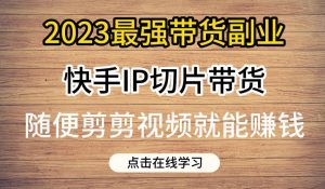 2023最强带货副业快手IP切片带货，门槛低，0粉丝也可以进行，随便剪剪视频就能赚钱-瀚海资源库