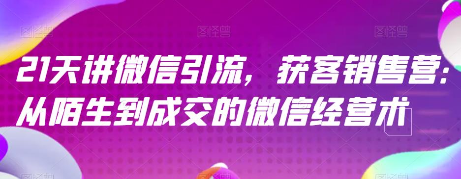 21天讲微信引流获客销售营，从陌生到成交的微信经营术-瀚海资源库