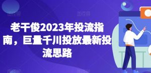 老干俊2023年投流指南,巨量千川投放最新投流思路-瀚海资源库