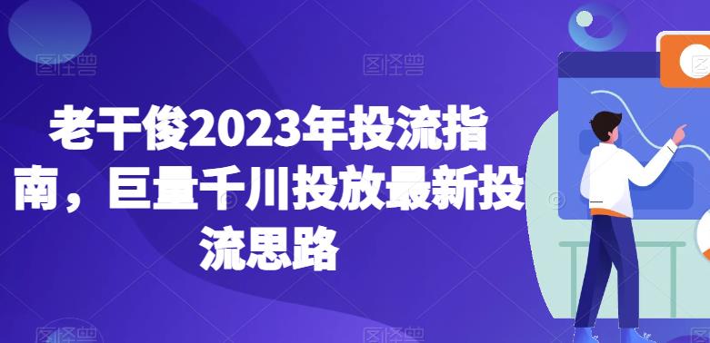 老干俊2023年投流指南，巨量千川投放最新投流思路-瀚海资源库
