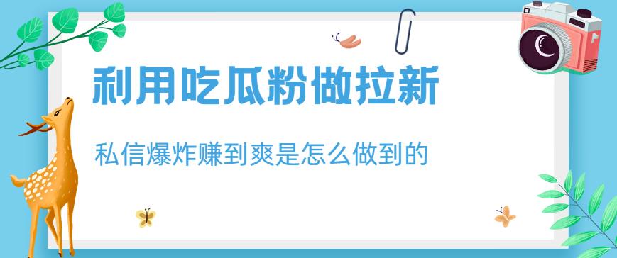利用吃瓜粉做拉新，私信爆炸日入1000+赚到爽是怎么做到的【揭秘】-瀚海资源库