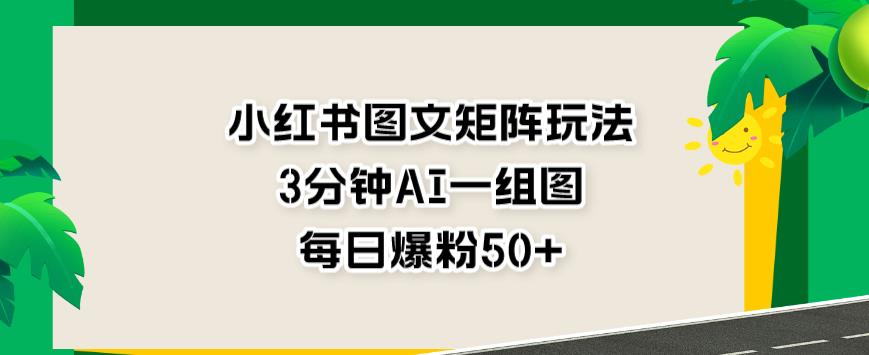 小红书图文矩阵玩法，3分钟AI一组图，每日爆粉50+【揭秘】-瀚海资源库