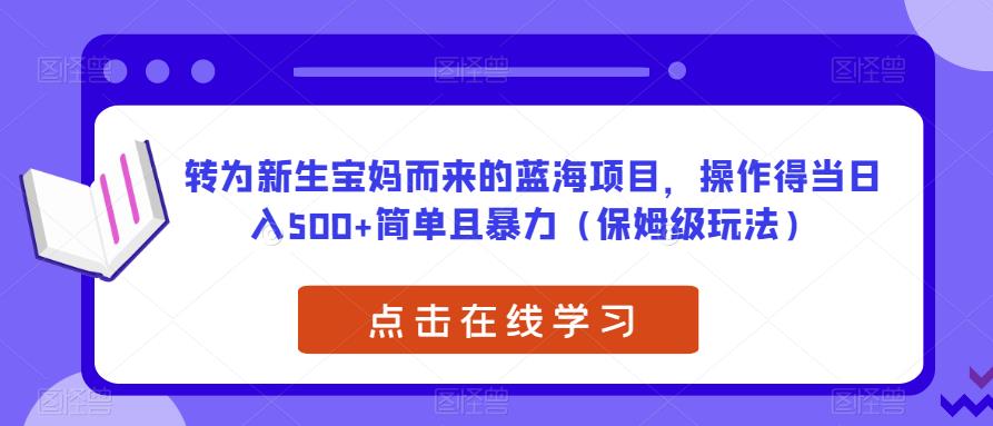 转为新生宝妈而来的蓝海项目，操作得当日入500+简单且暴力（保姆级玩法）【揭秘】-瀚海资源库