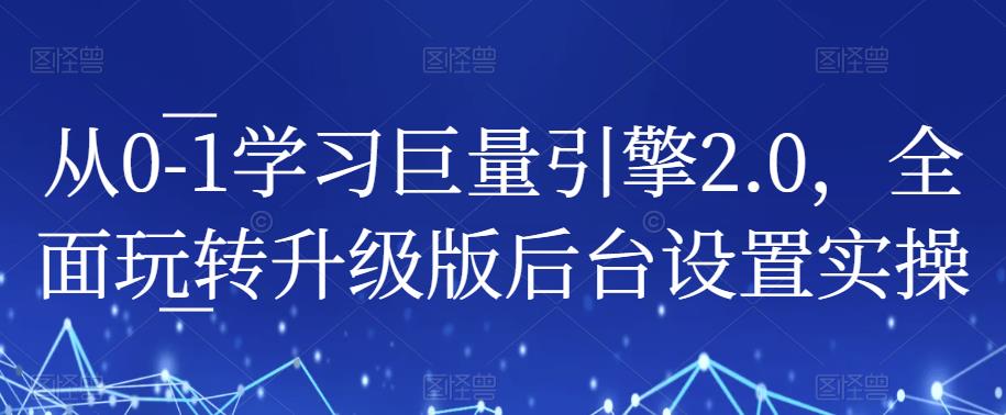 从0-1学习巨量引擎2.0，全面玩转升级版后台设置实操-瀚海资源库