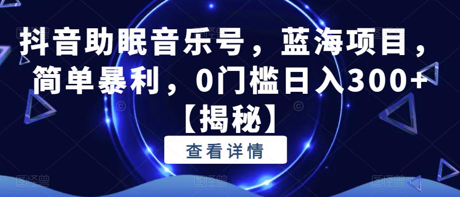 抖音助眠音乐号，蓝海项目，简单暴利，0门槛日入300+【揭秘】-瀚海资源库