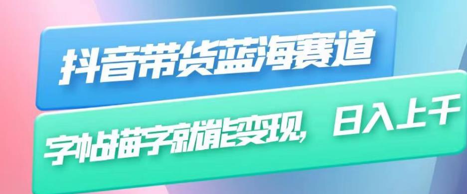 抖音带货蓝海赛道，无需真人出镜，字帖描字就能变现，日入上千（附带全套教程）-瀚海资源库