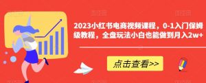 2023小红书电商视频课程，0-1入门保姆级教程，全盘玩法小白也能做到月入2w+-瀚海资源库