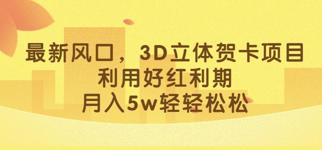 最新风口，3D立体贺卡项目，利用好红利期，月入5w轻轻松松【揭秘】-瀚海资源库