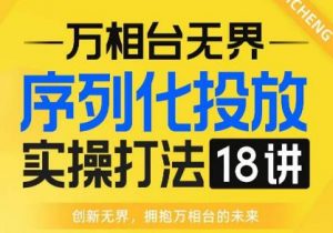 【万相台无界】序列化投放实操18讲线上实战班，全网首推，运营福音！-瀚海资源库