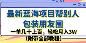 最新蓝海项目帮别人包装朋友圈，一单几十上百，轻松月入3W（附带全部教程）-瀚海资源库