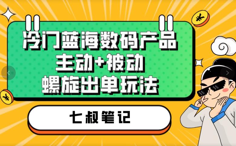 七叔冷门蓝海数码产品，主动+被动螺旋出单玩法，每天百分百出单【揭秘】-瀚海资源库