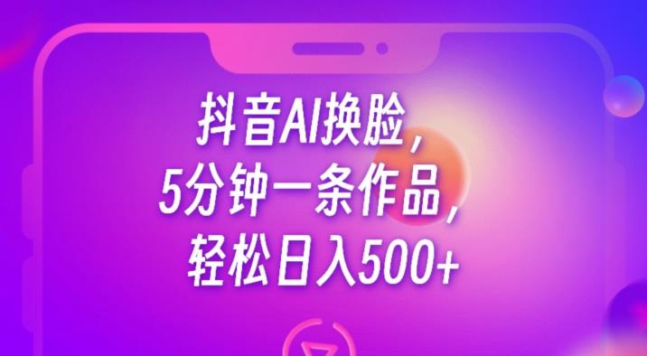 抖音AI换脸，5分钟一条作品，轻松日入500+【揭秘】-瀚海资源库