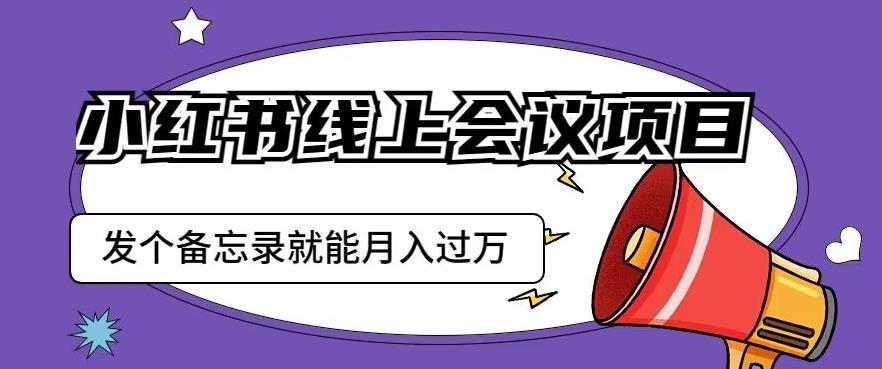 小红书线上会议项目，发一个备忘录笔记就能精准获客月入过万【揭秘】-瀚海资源库