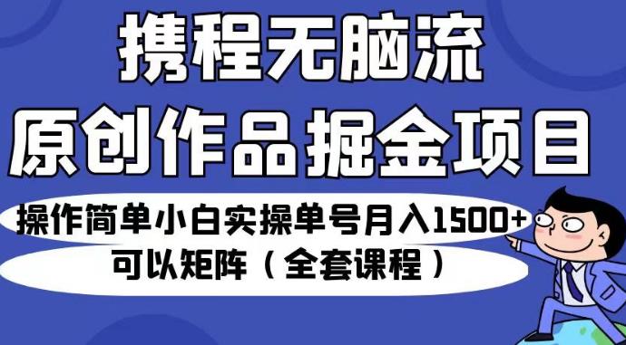 携程无脑流原创作品掘金项目，操作简单小白实操单号月入1500+可以矩阵（全套课程）【揭秘】-瀚海资源库