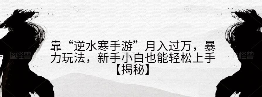 靠“逆水寒手游”月入过万，暴力玩法，新手小白也能轻松上手【揭秘】-瀚海资源库