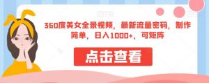360度美女全景视频，最新流量密码，制作简单，日入1000+，可矩阵【揭秘】-瀚海资源库