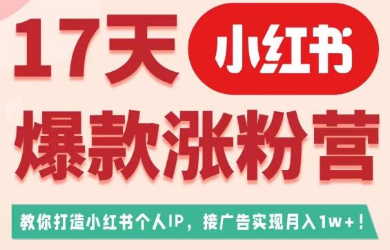 17天小红书爆款涨粉营（广告变现方向），教你打造小红书博主IP、接广告变现的-瀚海资源库