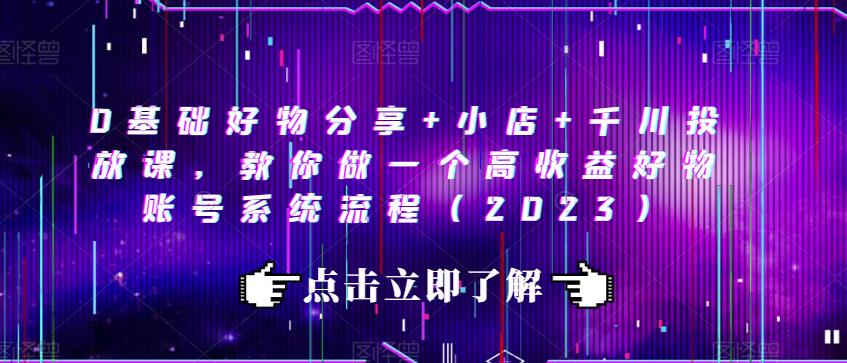 0基础好物分享+小店+千川投放课，教你做一个高收益好物账号系统流程（2023）-瀚海资源库