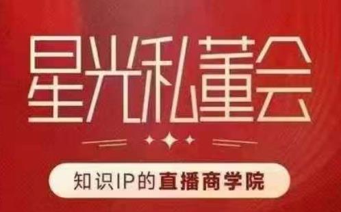 星光私董会（知识IP的直播商学院）赋能直播驱动的知识IP和老板，帮你做出高流量、高变现的直播间！-瀚海资源库