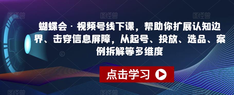 蝴蝶会·视频号线下课，帮助你扩展认知边界、击穿信息屏障，从起号、投放、选品、案例拆解等多维度-瀚海资源库