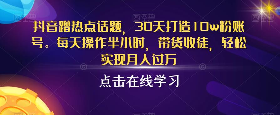 抖音蹭热点话题，30天打造10w粉账号，每天操作半小时，带货收徒，轻松实现月入过万【揭秘】-瀚海资源库