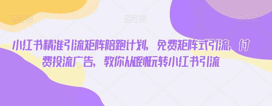 小红书精准引流矩阵陪跑计划，免费矩阵式引流，付费投流广告，教你从0到1玩转小红书引流-瀚海资源库