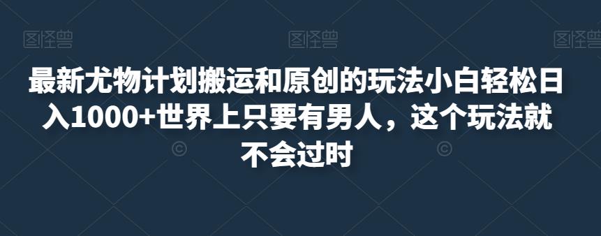 最新尤物计划搬运和原创的玩法小白轻松日入1000+世界上只要有男人，这个玩法就不会过时【揭秘】-瀚海资源库