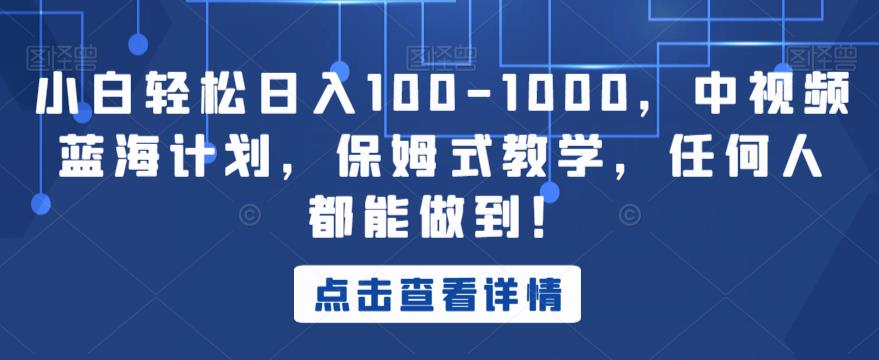 小白轻松日入100-1000，中视频蓝海计划，保姆式教学，任何人都能做到！【揭秘】-瀚海资源库