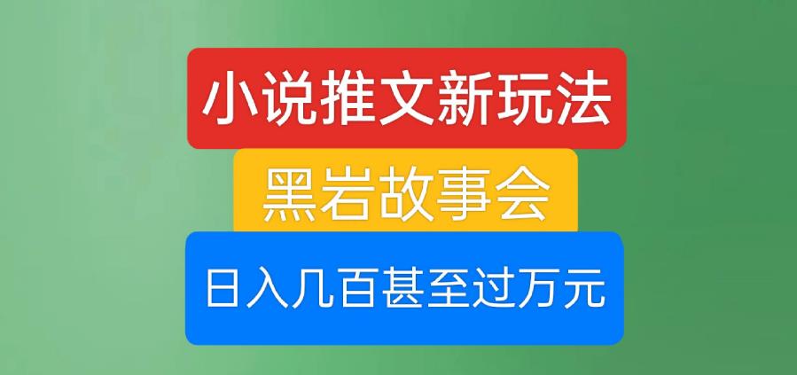 小说推文新玩法，黑岩故事会，日入几百甚至过万元【揭秘】-瀚海资源库