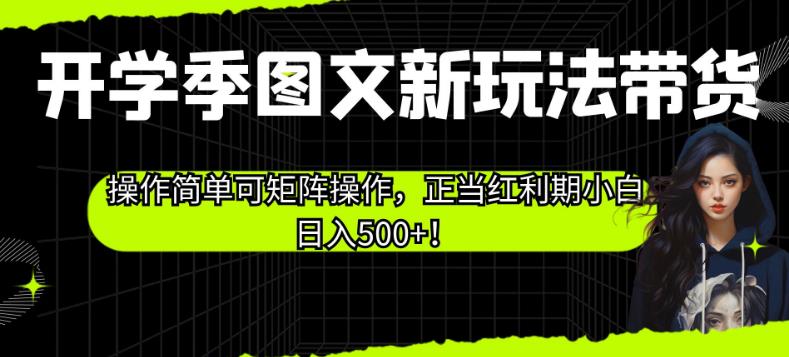 开学季图文新玩法带货，操作简单可矩阵操作，正当红利期小白日入500+！【揭秘】-瀚海资源库