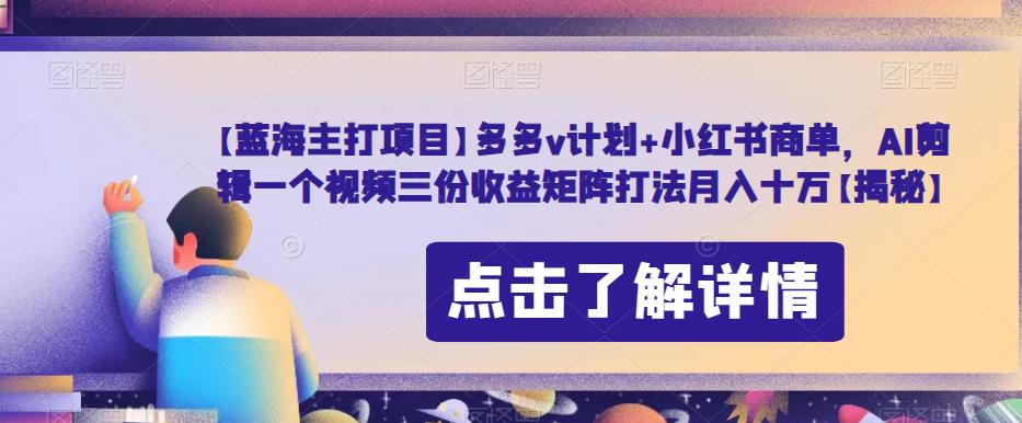 【蓝海主打项目】多多v计划+小红书商单，AI剪辑一个视频三份收益矩阵打法月入十万【揭秘】-瀚海资源库