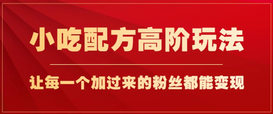 小吃配方高阶玩法，每个加过来的粉丝都能变现，一部手机轻松月入1w+【揭秘】-瀚海资源库
