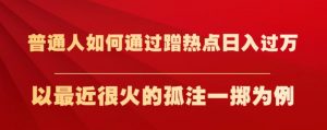 普通人如何通过蹭热点日入过万,以最近很火的孤注一掷为例【揭秘】-瀚海资源库