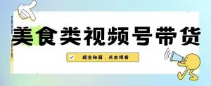 2023年视频号最新玩法，美食类视频号带货【内含去重方法】-瀚海资源库