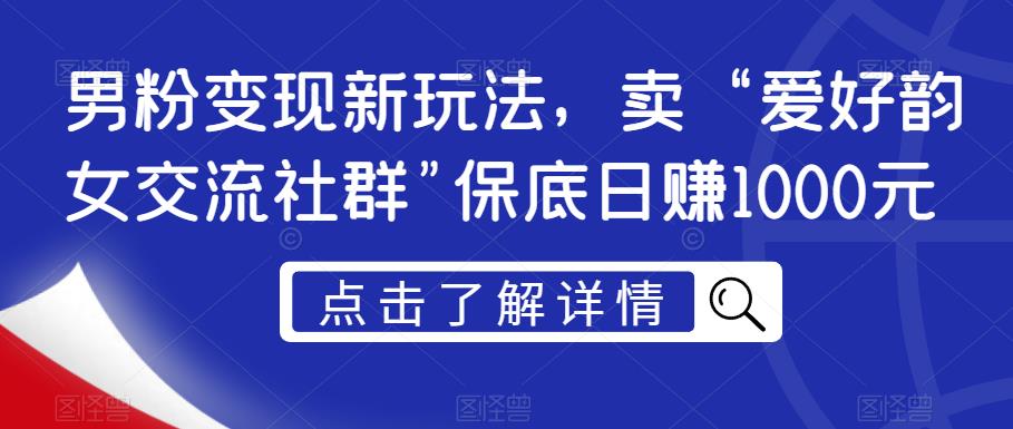 男粉变现新玩法，卖“爱好韵女交流社群”保底日赚1000元【揭秘】-瀚海资源库