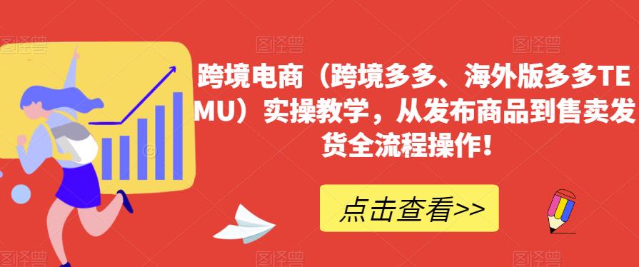 跨境电商（跨境多多、海外版多多TEMU）实操教学，从发布商品到售卖发货全流程操作！-瀚海资源库