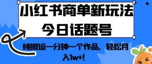 小红书商单新玩法今日话题号，纯搬运一分钟一个作品，轻松月入1w+！【揭秘】-瀚海资源库