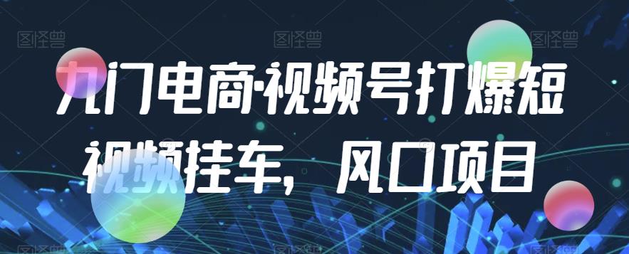 九门电商·视频号打爆短视频挂车，风口项目-瀚海资源库