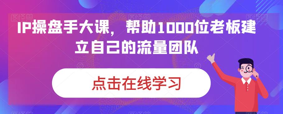 IP操盘手大课，帮助1000位老板建立自己的流量团队-瀚海资源库