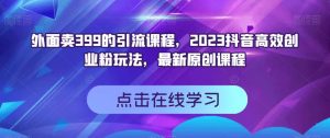 外面卖399的引流课程，2023抖音高效创业粉玩法，最新原创课程-瀚海资源库