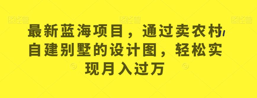 最新蓝海项目，通过卖农村自建别墅的设计图，轻松实现月入过万【揭秘】-瀚海资源库