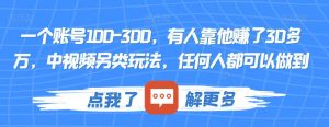 一个账号100-300,有人靠他赚了30多万,中视频另类玩法,任何人都可以做到【揭秘】-瀚海资源库
