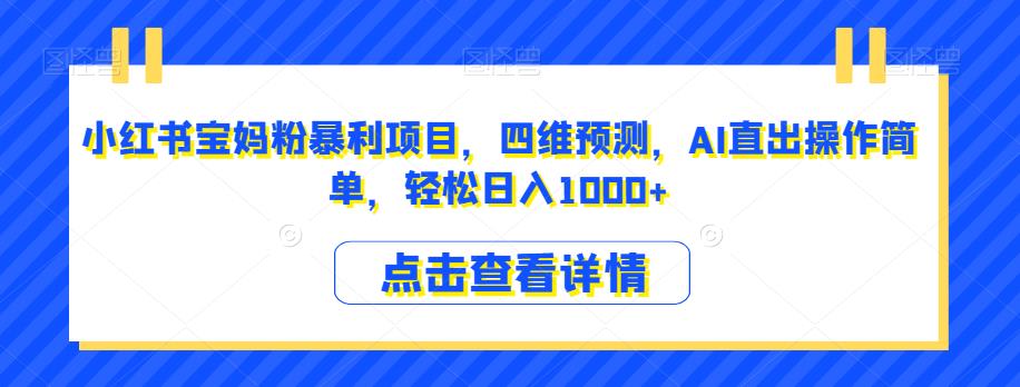 小红书宝妈粉暴利项目，四维预测，AI直出操作简单，轻松日入1000+【揭秘】-瀚海资源库