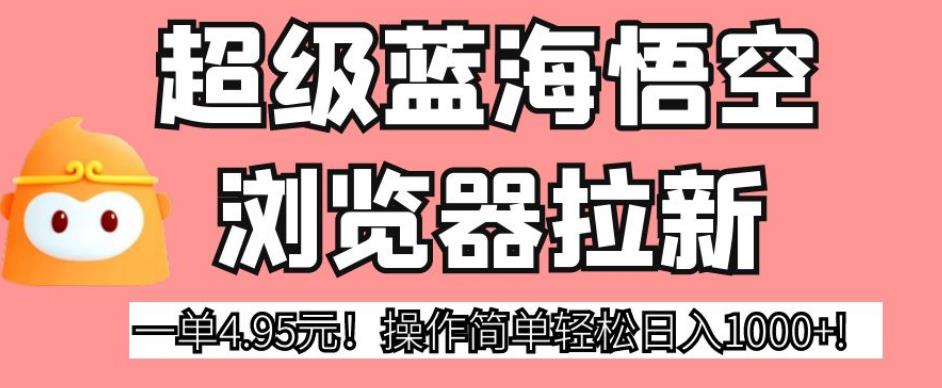 超级蓝海悟空浏览器拉新，一单4.95元！操作简单轻松日入1000+!【揭秘】-瀚海资源库