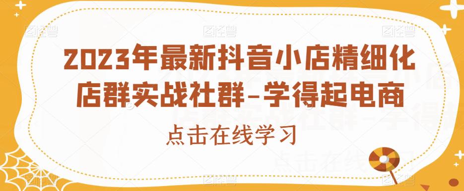2023年最新抖音小店精细化店群实战社群-学得起电商-瀚海资源库